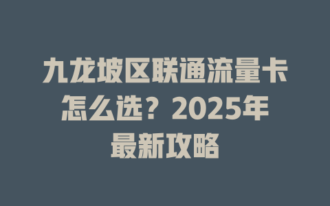 九龙坡区联通流量卡怎么选？2025年最新攻略