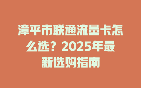 漳平市联通流量卡怎么选？2025年最新选购指南