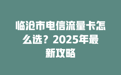 临沧市电信流量卡怎么选？2025年最新攻略