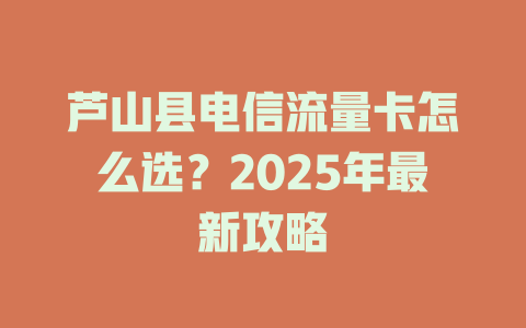 芦山县电信流量卡怎么选？2025年最新攻略