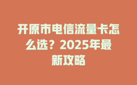 开原市电信流量卡怎么选？2025年最新攻略