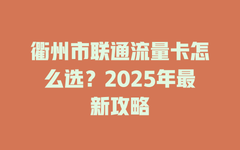 衢州市联通流量卡怎么选？2025年最新攻略