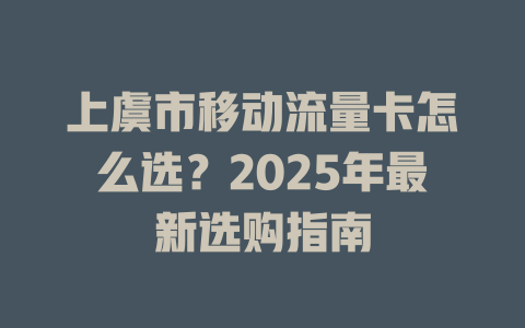 上虞市移动流量卡怎么选？2025年最新选购指南