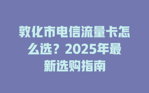 敦化市电信流量卡怎么选？2025年最新选购指南