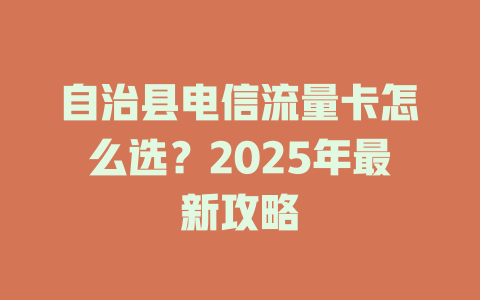 自治县电信流量卡怎么选？2025年最新攻略