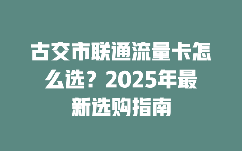 古交市联通流量卡怎么选？2025年最新选购指南