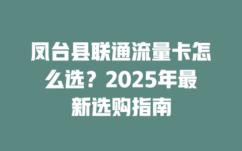 凤台县联通流量卡怎么选？2025年最新选购指南
