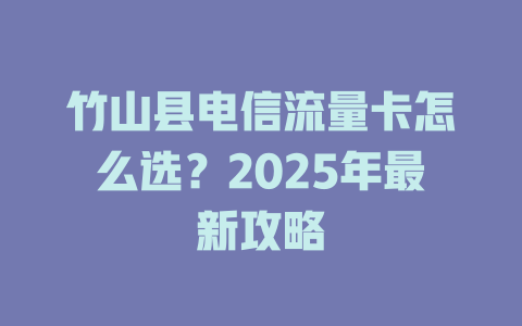 竹山县电信流量卡怎么选？2025年最新攻略