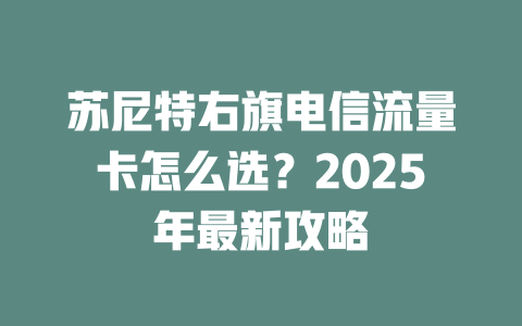 苏尼特右旗电信流量卡怎么选？2025年最新攻略