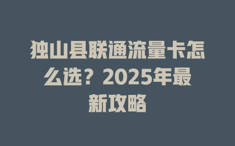 独山县联通流量卡怎么选？2025年最新攻略