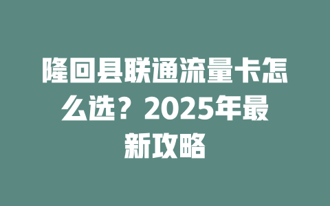 隆回县联通流量卡怎么选？2025年最新攻略