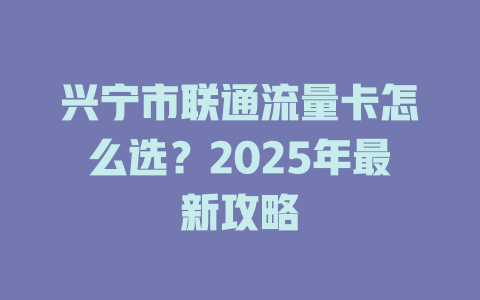 兴宁市联通流量卡怎么选？2025年最新攻略
