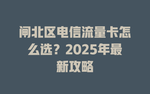 闸北区电信流量卡怎么选？2025年最新攻略