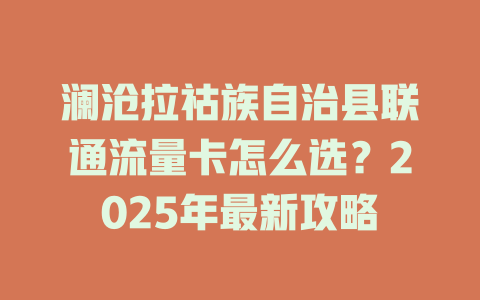 澜沧拉祜族自治县联通流量卡怎么选？2025年最新攻略