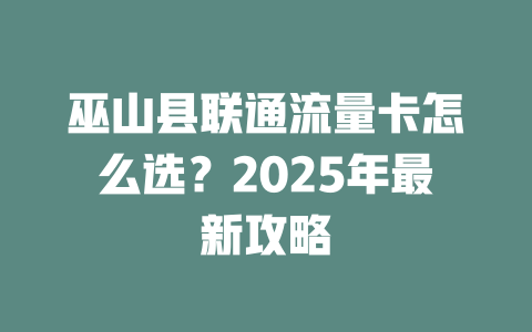 巫山县联通流量卡怎么选？2025年最新攻略