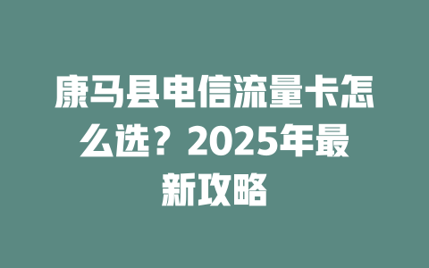 康马县电信流量卡怎么选？2025年最新攻略