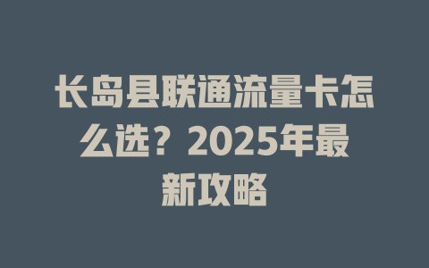 长岛县联通流量卡怎么选？2025年最新攻略
