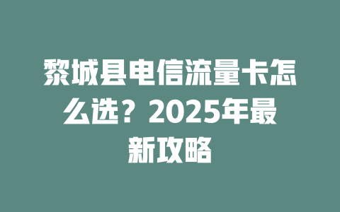 黎城县电信流量卡怎么选？2025年最新攻略
