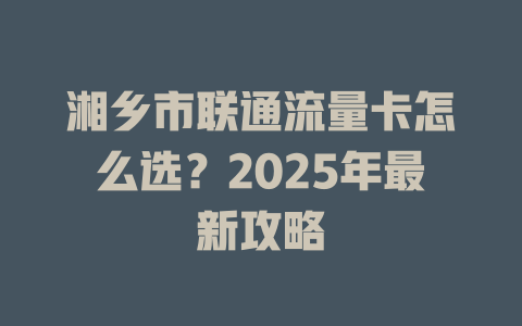 湘乡市联通流量卡怎么选？2025年最新攻略