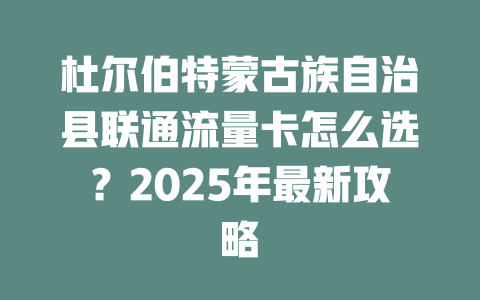 杜尔伯特蒙古族自治县联通流量卡怎么选？2025年最新攻略