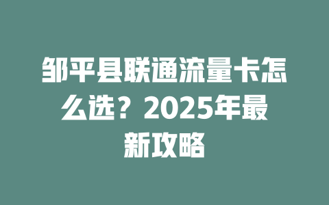 邹平县联通流量卡怎么选？2025年最新攻略