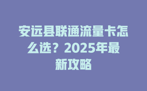 安远县联通流量卡怎么选？2025年最新攻略