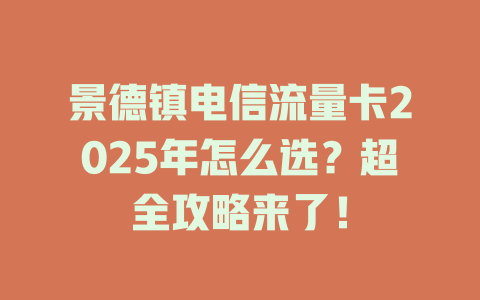 景德镇电信流量卡2025年怎么选？超全攻略来了！