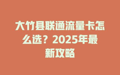 大竹县联通流量卡怎么选？2025年最新攻略