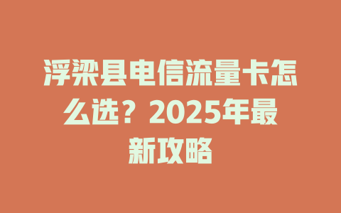 浮梁县电信流量卡怎么选？2025年最新攻略