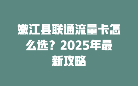 嫩江县联通流量卡怎么选？2025年最新攻略