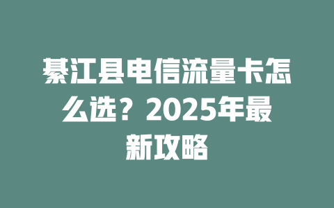 綦江县电信流量卡怎么选？2025年最新攻略