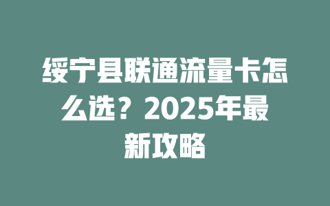 绥宁县联通流量卡怎么选？2025年最新攻略