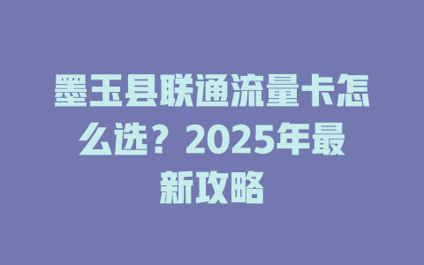 墨玉县联通流量卡怎么选？2025年最新攻略