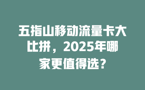 五指山移动流量卡大比拼，2025年哪家更值得选？