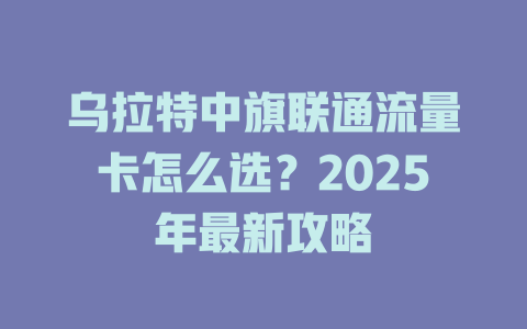 乌拉特中旗联通流量卡怎么选？2025年最新攻略