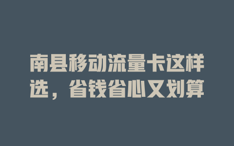 南县移动流量卡这样选，省钱省心又划算