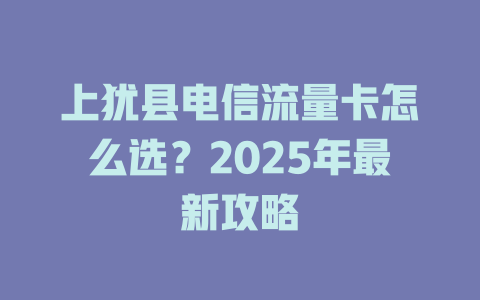上犹县电信流量卡怎么选？2025年最新攻略