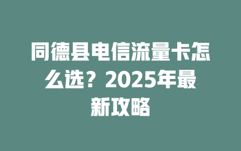 同德县电信流量卡怎么选？2025年最新攻略