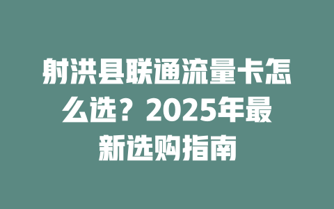 射洪县联通流量卡怎么选？2025年最新选购指南