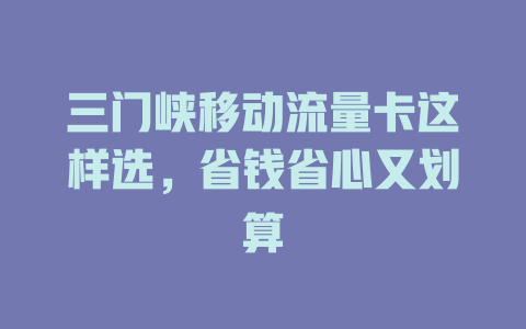 三门峡移动流量卡这样选，省钱省心又划算