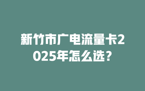 新竹市广电流量卡2025年怎么选？