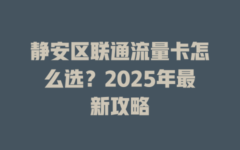 静安区联通流量卡怎么选？2025年最新攻略