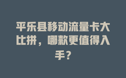 平乐县移动流量卡大比拼，哪款更值得入手？
