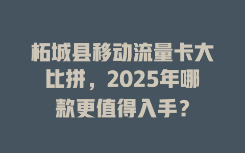 柘城县移动流量卡大比拼，2025年哪款更值得入手？