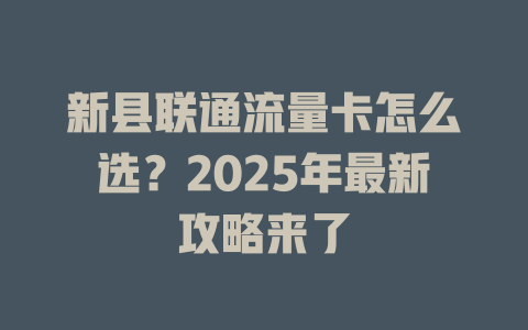 新县联通流量卡怎么选？2025年最新攻略来了