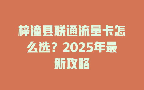 梓潼县联通流量卡怎么选？2025年最新攻略
