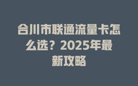 合川市联通流量卡怎么选？2025年最新攻略
