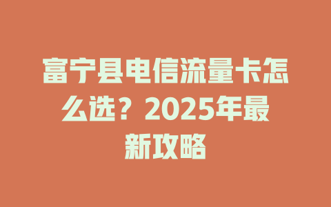 富宁县电信流量卡怎么选？2025年最新攻略