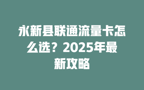 永新县联通流量卡怎么选？2025年最新攻略