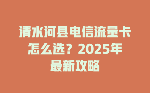 清水河县电信流量卡怎么选？2025年最新攻略